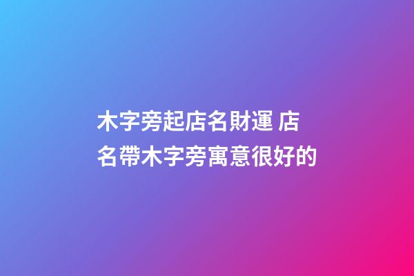 木字旁起店名財運 店名帶木字旁寓意很好的-第1張-店鋪起名-玄機派